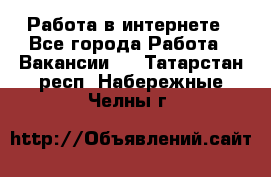 Работа в интернете - Все города Работа » Вакансии   . Татарстан респ.,Набережные Челны г.